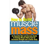 How to Build Muscle Mass: An Essential Diet and Exercise Guide to Gaining Muscle Mass Fast for Increased Strength and a Better Body