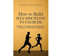 How to Build Self-Discipline to Exercise: Practical Techniques and Strategies to Develop a Lifetime Habit of Exercise: 4 (Simple Self-Discipline)