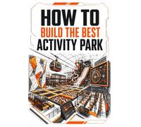How to Build the Best Activity Park: A Complete Guide for Owners, Operators, Investors, and Franchisees
