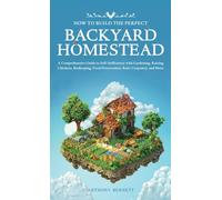 How to Build the Perfect Backyard Homestead: A Comprehensive Guide to Self-Sufficiency with Gardening, Raising Chickens, Beekeeping, Food ... and More: 1 (Self-Sufficient Living)