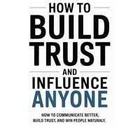 How to Build Trust and Influence Anyone: How to Communicate Better, Build Trust, and Win People Naturally