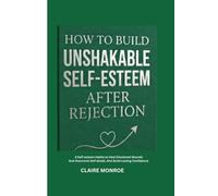HOW TO BUILD UNSHAKABLE SELF-ESTEEM AFTER REJECTION: 8 Simple Self-Esteem Habits to Heal Emotional Wounds, Overcome Self-Doubt, and Build Lasting Confidence