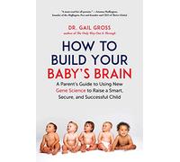 How to Build Your Baby's Brain: A Parent's Guide to Using New Gene Science to Raise a Smart, Secure, and Successful Child