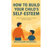 HOW TO BUILD YOUR CHILD'S SELF-ESTEEM: A Parent’s Guide to Raising Confident, Resilient Children