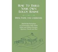 How To Build Your Own Doll's House, Using Paper and Cardboard. Step-By-Step Instructions on Constructing a Doll's House, Indoor and Outdoor Furniture, Figurines, Utensils and More