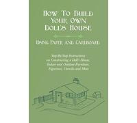 How To Build Your Own Doll's House, Using Paper and Cardboard. Step-By-Step Instructions on Constructing a Doll's House, Indoor and Outdoor Furniture, Figurines, Utencils and More
