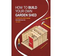 How to Build Your Own Garden Shed: Volume 1 Beginner shed plans with tools, materials, and cut lists, from foundations and framing to roofing and weatherproofing