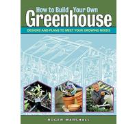 How to Build Your Own Greenhouse: Designs and Plans to Meet Your Growing Needs