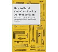 How to Build Your Own Shed or Outdoor Erection - A Guide for Anybody Handy with a Tool Kit and Wishing to Build Their Own Shed