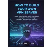 HOW TO BUILD YOUR OWN VPN SERVER: Protect Your Privacy and Control Your Internet: A Step-by-Step Guide to Creating a Secure VPN with Zero Coding Experience