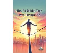 How To Bullshit Your Way Through Life: Creative and Humorous Strategies for Success in Everyday Situations