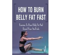 How To Burn Belly Fat Fast: Exercises To Burn Belly Fat And Reveal Your Six-Packs