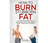 How to Burn Stubborn Fat: The secret diet experts didn?t want you to know: Volume 4 (Losing And Maintaining Your Weight)
