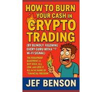 How to Burn Your Cash in Crypto Trading (By Blindly Following Every Guru with a Wi-Fi Signal): The Foolproof Blueprint to Buy High, Sell Low, and Lose ... “Financial Freedom” (The Witty Wisdom Series)