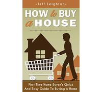 How To Buy A House: First Time Home Buyer's Quick And Easy Guide To Buying A Home