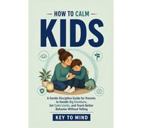 How to Calm Kids: A Gentle Discipline Guide for Parents to Handle Big Emotions, Set Calm Limits, and Teach Better Behavior Without Yelling