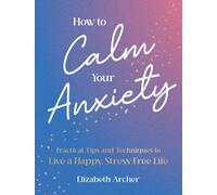 How to Calm Your Anxiety : Practical Tips and Techniques to Live a Happy, Stress-Free Life