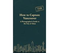 How to Capture Vancouver: A Photographer's Guide to the City of Glass