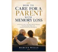 How to Care for a Parent With Memory Loss: A Practical Guide to Handling Difficult Moments, Protecting Their Safety, and Keeping Yourself From Burning Out