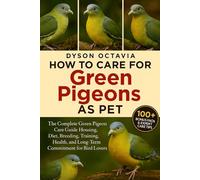 HOW TO CARE FOR GREEN PIGEONS AS PETS: The Complete Green Pigeon Care Guide Housing, Diet, Breeding, Training, Health, and Long-Term Commitment for Bird Lovers