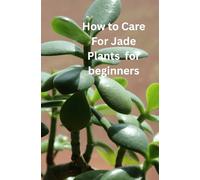 HOW TO CARE FOR JADE PLANTS FOR BEGINNER: "Green Thumb Magic: Your Easy Guide to Thriving Jade Plants"