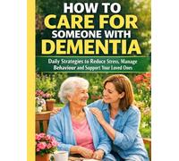How to Care for Someone with Dementia: Daily Strategies to Reduce Stress, Manage Behaviour and Support Your Loved Ones