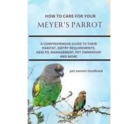 HOW TO CARE FOR YOUR MEYER'S PARROT: A COMPREHENSIVE GUIDE TO THEIR HABITAT, DIETRY REQUIREMENTS, HEALTH, MANAGEMENT, PET OWNERSHIP AND MORE