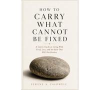 How to Carry What Cannot Be Fixed: A Gentle Guide to Living With Grief, Loss, and the Pain That Will Not Resolve