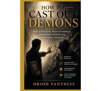 HOW TO CAST OUT DEMONS: Biblical Principles, Practical Guidance, and Spiritual Authority for Deliverance Ministry