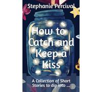 How to Catch and Keep a Kiss: A Collection of Short Stories to dip into...