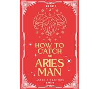 How to Catch the Aries Man: An Astrology Guide to Win His Heart: Secrets to Attracting, Understanding, and Keeping the Aries Man in Love (Astro Attraction)