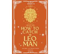 How to Catch the Leo Man: An Astrology Guide to Win His Heart: Secrets to Attracting, Understanding, and Keeping the Leo Man in Love (Astro Attraction)