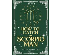 How to Catch the Scorpio Man: An Astrology Guide to Win His Heart: Secrets to Attracting, Understanding, and Keeping the Scorpio Man in Love (Astro Attraction)
