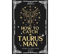 How to Catch the Taurus Man: An Astrology Guide to Win His Heart: Secrets to Attracting, Understanding, and Keeping the Taurus Man in Love (Astro Attraction)