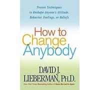 How to Change Anybody: Proven Techniques to Reshape Anyone's Attitude, Behavior, Feelings, or Beliefs