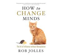 How to Change Minds; The Art of Influence without Manipulation: The Art of Influence without Manipulation (AGENCY/DISTRIBUTED)