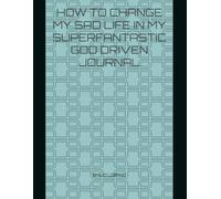 HOW TO CHANGE MY SAD LIFE IN MY SUPERFANTASTIC GOD DRIVEN JOURNAL