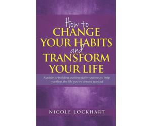 How to Change your Habits and Transform your Life: A guide to building positive, daily routines to help manifest the life you’ve always wanted (Nicole Lockhart Books)