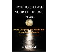 HOW TO CHANGE YOUR LIFE IN ONE YEAR: Focus, Discipline, and Habits That Create Lasting Success