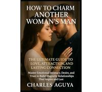 How to Charm Another Woman’s Man: The Ultimate Guide to Love, Attraction, and Lasting Connection: Master Emotional Intimacy, Desire, and Trust to Build Magnetic Relationships That Inspire and Last