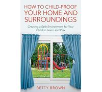 How To Child-Proof Your Home and Surroundings: Creating a Safe Environment for Your Child to Learn and Play