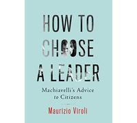 How to Choose a Leader: Machiavelli's Advice to Voters: Machiavelli's Advice to Citizens
