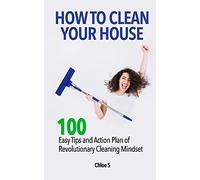 How to Clean Your House: 100 Easy Tips and Action Plan of Revolutionary Cleaning: 5 (Decluttering Life)