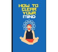 How To Clear Your Mind: Clear Mind Guide for Good Health, Meditation, Regaining Focus, Study and Sleep