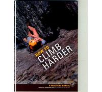 How to Climb Harder : A Practical Manual, Essential Knowledge for Rock Climbers of All Abilities
