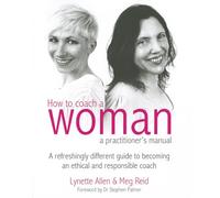 How to coach a woman - a practitioner's manual: A refreshingly different guide to becoming an ethical and responsible coach
