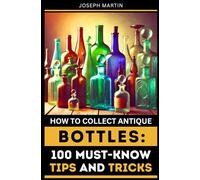 How to Collect Antique Bottles: 100 Must-Know Tips and Tricks