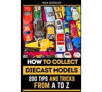 How to Collect Diecast Models: 200 Tips and Tricks from A to Z