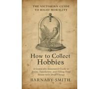 HOW TO COLLECT HOBBIES: A Comically Annotated Guide to Ferns, Taxidermy, and Filling Your Home with Dead Things (THE VICTORIAN GUIDE TO RIGID MORALITY)