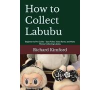 How to Collect Labubu: Beginner to Pro Guide - Spot Fakes, Value Rares, and Make Money Collecting Labubu (Richard Kimford's How To Series)